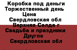 Коробка под деньги “Торжественный день“ › Цена ­ 450 - Свердловская обл., Верхняя Салда г. Свадьба и праздники » Другое   . Свердловская обл.